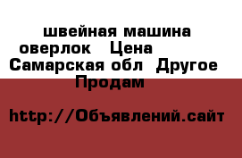 швейная машина оверлок › Цена ­ 4 000 - Самарская обл. Другое » Продам   